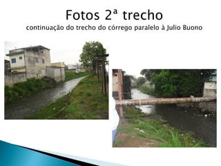 Fotos 2ª trecho
continuação do trecho do córrego paralelo à Julio Buono
 