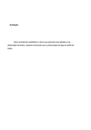 Avaliação
Será considerado satisfatório o aluno que participar dos debates e da
elaboração de textos, cartazes concluindo que a preservação da água é tarefa de
todos.
 