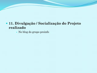  11. Divulgação / Socialização do Projeto
realizado
 No blog do grupo proinfo
 