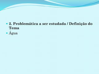  2. Problemática a ser estudada / Definição do
Tema
 Água
 
