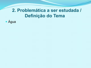 2. Problemática a ser estudada /
Definição do Tema
 Água
 