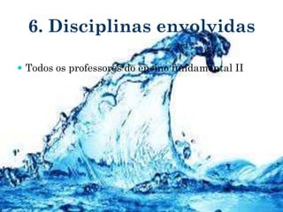 6. Disciplinas envolvidas
 Todos os professores do ensino fundamental II
 