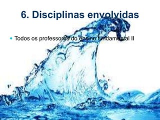6. Disciplinas envolvidas
 Todos os professores do ensino fundamental II
 