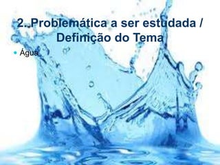 2. Problemática a ser estudada /
Definição do Tema
 Água
 