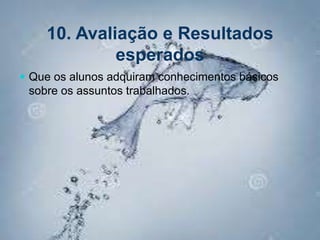 10. Avaliação e Resultados
esperados
 Que os alunos adquiram conhecimentos básicos
sobre os assuntos trabalhados.
 