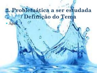 2. Problemática a ser estudada
/ Definição do Tema
 Água
 