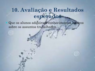 10. Avaliação e Resultados
esperados
 Que os alunos adquiram conhecimentos básicos
sobre os assuntos trabalhados.
 