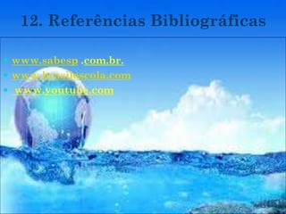 12. Referências Bibliográficas
 www.sabesp .com.br.
 www.brasilescola.com
 www.youtube.com
 