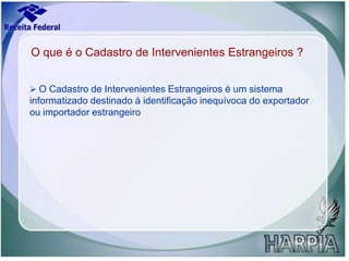 O que é o Cadastro de Intervenientes Estrangeiros ?O Cadastro de Intervenientes Estrangeiros é um sistema informatizado destinado à identificação inequívoca do exportador ou importador estrangeiroO Cadastro de Intervenientes Estrangeiros é composto por dois grupos de informações: