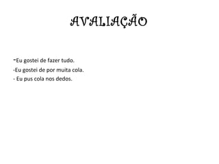 AVALIAÇÃO

-Eu gostei de fazer tudo.
-Eu gostei de por muita cola.
- Eu pus cola nos dedos.
 