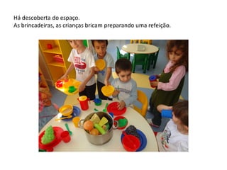 Há descoberta do espaço.
As brincadeiras, as crianças bricam preparando uma refeição.
 