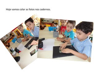 Hoje vamos colar as fotos nos cadernos.
 