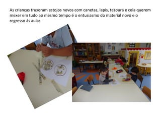As crianças truxeram estojos novos com canetas, lapís, tezoura e cola querem
mexer em tudo ao mesmo tempo é o entusiasmo do material novo e o
regresso ás aulas
 