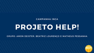 CAMPANHA INCA
PROJETO HELP!
GRUPO: AMON DEISTER, BEATRIZ LOURENÇO E MATHEUS PESSANHA
 