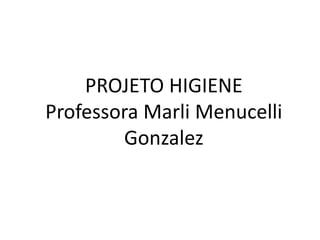 PROJETO HIGIENE 
Professora Marli Menucelli 
Gonzalez 
 