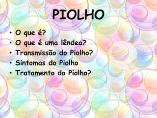 PIOLHO
• O que é?
• O que é uma lêndea?
• Transmissão do Piolho?
• Sintomas do Piolho
• Tratamento do Piolho?
 