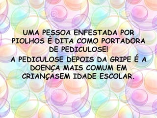 UMA PESSOA ENFESTADA POR
PIOLHOS É DITA COMO PORTADORA
DE PEDICULOSE!
A PEDICULOSE DEPOIS DA GRIPE É A
DOENÇA MAIS COMUM EM
CRIANÇASEM IDADE ESCOLAR.
 