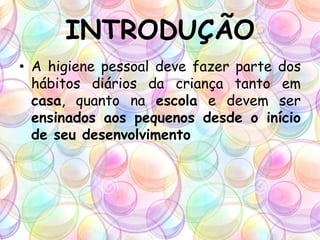 INTRODUÇÃO
• A higiene pessoal deve fazer parte dos
hábitos diários da criança tanto em
casa, quanto na escola e devem ser
ensinados aos pequenos desde o início
de seu desenvolvimento
 