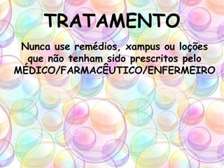 TRATAMENTO
Nunca use remédios, xampus ou loções
que não tenham sido prescritos pelo
MÉDICO/FARMACÊUTICO/ENFERMEIRO
 