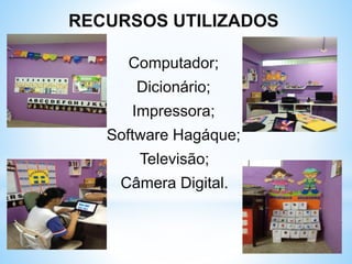RECURSOS UTILIZADOS
Computador;
Dicionário;
Impressora;
Software Hagáque;
Televisão;
Câmera Digital.
 