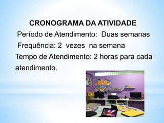 CRONOGRAMA DA ATIVIDADE
Período de Atendimento: Duas semanas
Frequência: 2 vezes na semana
Tempo de Atendimento: 2 horas para cada
atendimento.
 