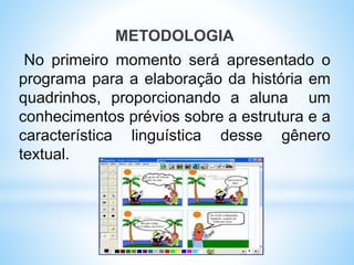 METODOLOGIA
No primeiro momento será apresentado o
programa para a elaboração da história em
quadrinhos, proporcionando a aluna um
conhecimentos prévios sobre a estrutura e a
característica linguística desse gênero
textual.
 