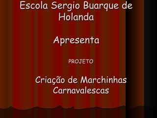 Escola Sergio Buarque de
        Holanda

       Apresenta

          PROJETO


   Criação de Marchinhas
       Carnavalescas
 