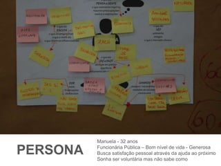 PERSONA 
Manuela - 32 anos 
Funcionária Pública – Bom nível de vida - Generosa 
Busca satisfação pessoal através da ajuda ao próximo 
Sonha ser voluntária mas não sabe como 
 