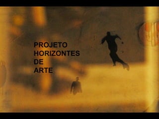 PROJETO
HORIZONTES
DE
ARTE
 