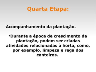 Quarta Etapa: Acompanhamento da plantação. Durante a época de crescimento da plantação, podem ser criadas atividades relacionadas à horta, como, por exemplo, limpeza e rega dos canteiros.  