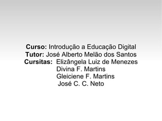 Curso:  Introdução a Educação Digital Tutor:  José Alberto Melão dos Santos Cursitas:   Elizângela Luiz de Menezes Divina F. Martins Gleiciene F. Martins José C. C. Neto 