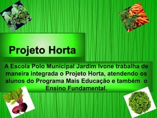 A Escola Polo Municipal Jardim Ivone trabalha de
maneira integrada o Projeto Horta, atendendo os
alunos do Programa Mais Educação e também o
             Ensino Fundamental.
 