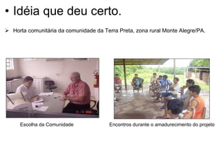 Idéia que deu certo.  Horta comunitária da comunidade da Terra Preta, zona rural Monte Alegre/PA.  Escolha da Comunidade  Encontros durante o amadurecimento do projeto   