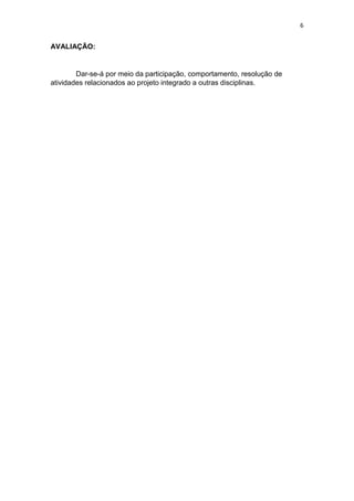 6
AVALIAÇÃO:
Dar-se-á por meio da participação, comportamento, resolução de
atividades relacionados ao projeto integrado a outras disciplinas.
 