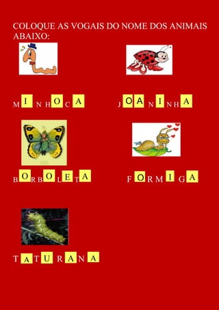 COLOQUE AS VOGAIS DO NOME DOS ANIMAIS
ABAIXO:




M I   N H O C A    J O A N I NH A




B O RB O L E T A     F O RM I G A




T A T U R A N A
 