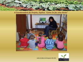 Projeto: Hortas Ecológicas
A Coordenadora do Projeto, Explica: “Como Se faz uma Horta”




                        Jardim de infância de Alcongosta: 2011-2012
 