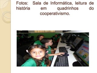 Fotos: Sala de Informática, leitura de
história   em      quadrinhos       do
          cooperativismo.
 