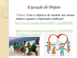 Execução do Projeto
 Vídeos: Com o objetivo de mostrar aos nossos
 alunos o quanto é importante colaborar!
http://www.youtube.com/watch?v=ujeN00ziaPE

http://www.youtube.com/watch?v=16ZSND7D
UY&feature=related
 