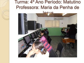Turma: 4º Ano Período: Matutino
 Professora: Maria da Penha de
             Jesus
 