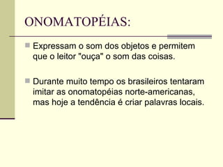 ONOMATOPÉIAS: Expressam o som dos objetos e permitem que o leitor "ouça" o som das coisas.  Durante muito tempo os brasileiros tentaram imitar as onomatopéias norte-americanas, mas hoje a tendência é criar palavras locais.  