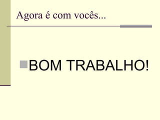 Agora é com vocês... BOM TRABALHO! 