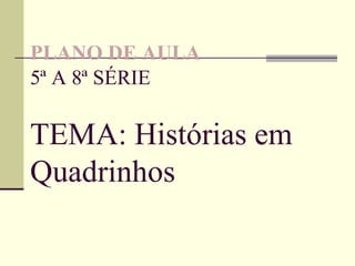 PLANO DE AULA
5ª A 8ª SÉRIE

TEMA: Histórias em
Quadrinhos
 