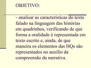 OBJETIVO:

- analisar as características do texto
falado na linguagem das histórias
em quadrinhos, verificando de que
forma a oralidade é representada em
texto escrito e, ainda, de que
maneira os elementos das HQs são
representados no auxílio da
compreensão da narrativa.
 