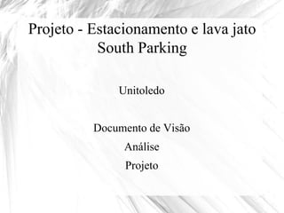 Projeto - Estacionamento e lava jato
South Parking
Unitoledo
Documento de Visão
Análise
Projeto
 