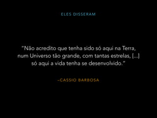 – C A S S I O B A R B O S A
“Não acredito que tenha sido só aqui na Terra,
num Universo tão grande, com tantas estrelas, [...]
só aqui a vida tenha se desenvolvido.”
E L E S D I S S E R A M
 