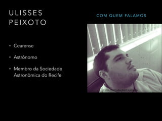 U L I S S E S
P E I X O T O
• Cearense
• Astrônomo
• Membro da Sociedade
Astronômica do Recife
Foto:Reprodução/Facebook
C O M Q U E M FA L A M O S
Foto: Reprodução/Facebook
 