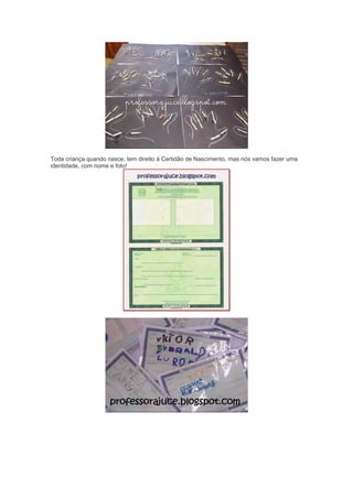 Toda criança quando nasce, tem direito à Certidão de Nascimento, mas nós vamos fazer uma
identidade, com nome e foto!
 