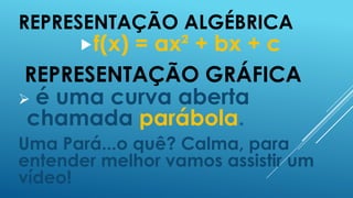 REPRESENTAÇÃO ALGÉBRICA
f(x)

= ax² + bx + c
REPRESENTAÇÃO GRÁFICA
 é uma curva aberta
chamada parábola.
Uma Pará...o quê? Calma, para
entender melhor vamos assistir um
vídeo!

 