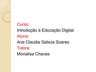 Curso:
Introdução à Educação Digital
Aluna:
Ana Claudia Saboia Soares
Tutora:
Monalisa Chaves
 
