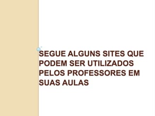 SEGUE ALGUNS SITES QUE
PODEM SER UTILIZADOS
PELOS PROFESSORES EM
SUAS AULAS
 